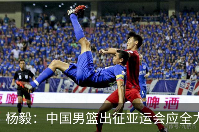 杨毅：中国男篮出征亚运会应全力以赴，不能派出二队或青年军